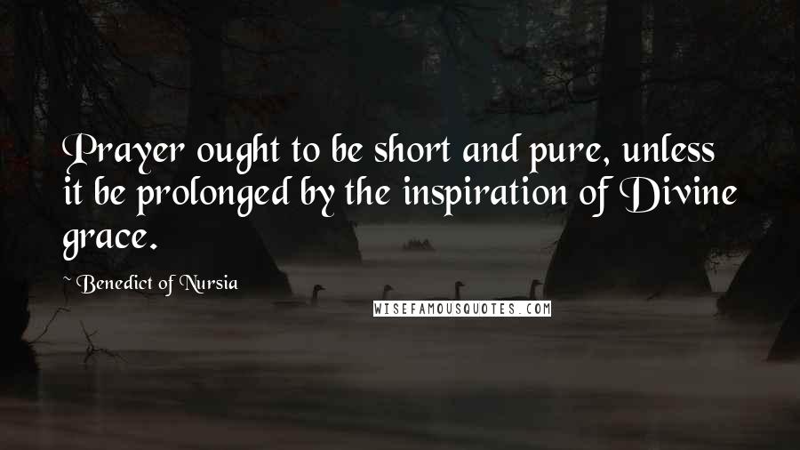 Benedict Of Nursia Quotes: Prayer ought to be short and pure, unless it be prolonged by the inspiration of Divine grace.