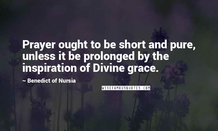 Benedict Of Nursia Quotes: Prayer ought to be short and pure, unless it be prolonged by the inspiration of Divine grace.