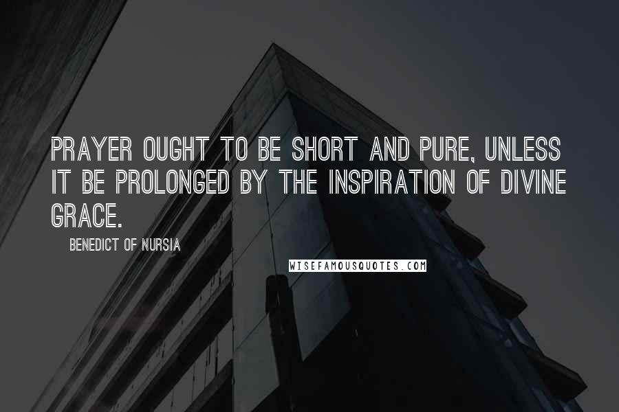 Benedict Of Nursia Quotes: Prayer ought to be short and pure, unless it be prolonged by the inspiration of Divine grace.