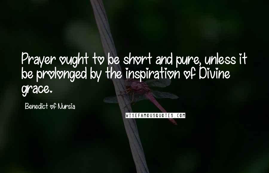 Benedict Of Nursia Quotes: Prayer ought to be short and pure, unless it be prolonged by the inspiration of Divine grace.