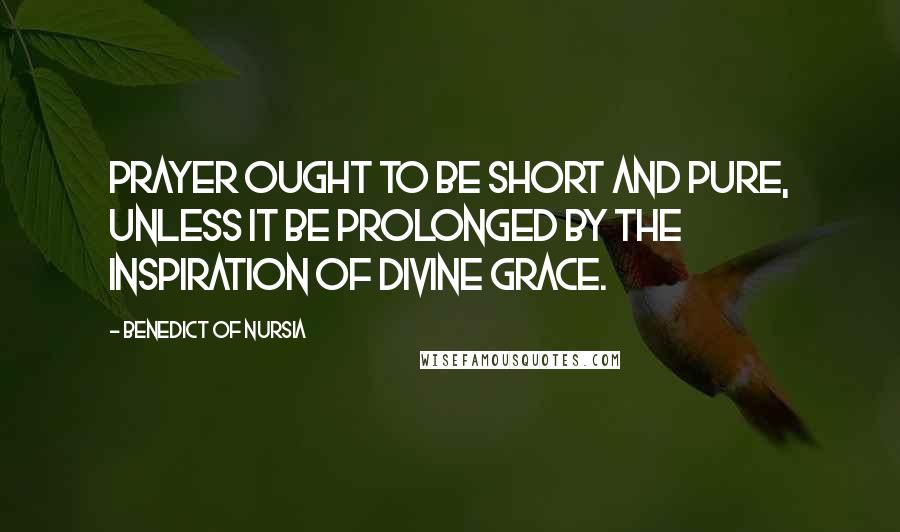 Benedict Of Nursia Quotes: Prayer ought to be short and pure, unless it be prolonged by the inspiration of Divine grace.