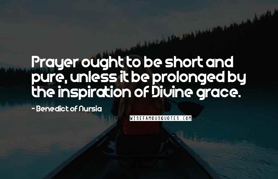 Benedict Of Nursia Quotes: Prayer ought to be short and pure, unless it be prolonged by the inspiration of Divine grace.