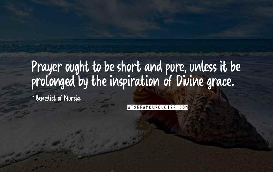 Benedict Of Nursia Quotes: Prayer ought to be short and pure, unless it be prolonged by the inspiration of Divine grace.