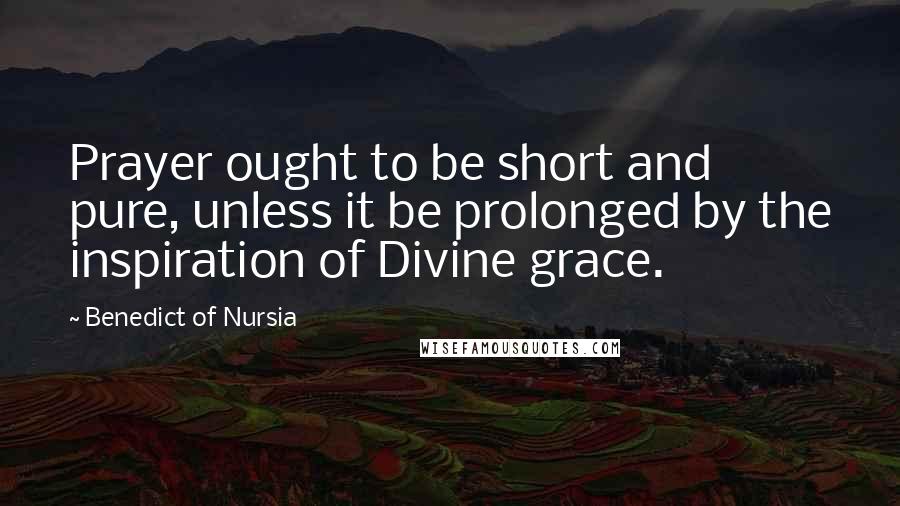 Benedict Of Nursia Quotes: Prayer ought to be short and pure, unless it be prolonged by the inspiration of Divine grace.