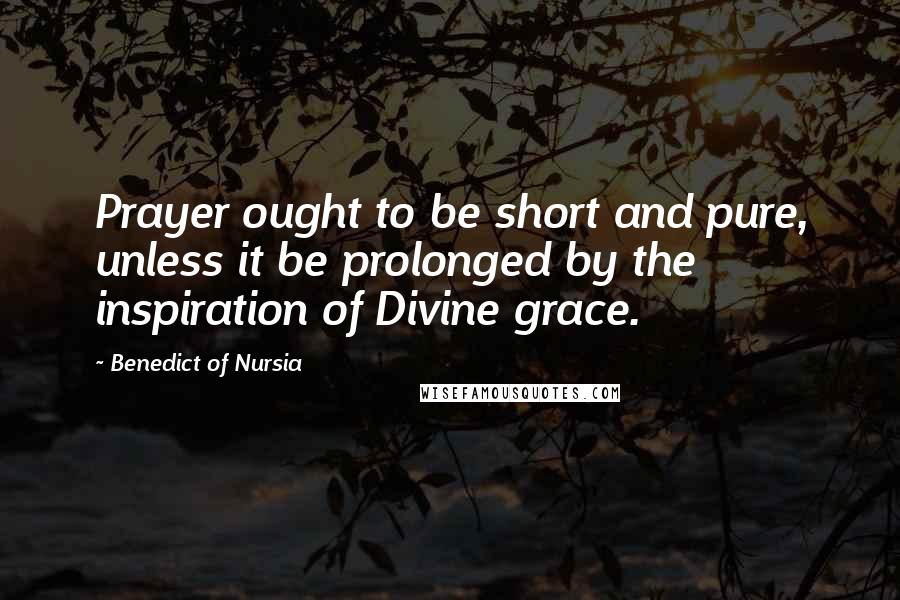 Benedict Of Nursia Quotes: Prayer ought to be short and pure, unless it be prolonged by the inspiration of Divine grace.