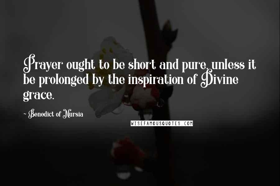 Benedict Of Nursia Quotes: Prayer ought to be short and pure, unless it be prolonged by the inspiration of Divine grace.