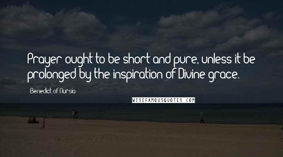 Benedict Of Nursia Quotes: Prayer ought to be short and pure, unless it be prolonged by the inspiration of Divine grace.