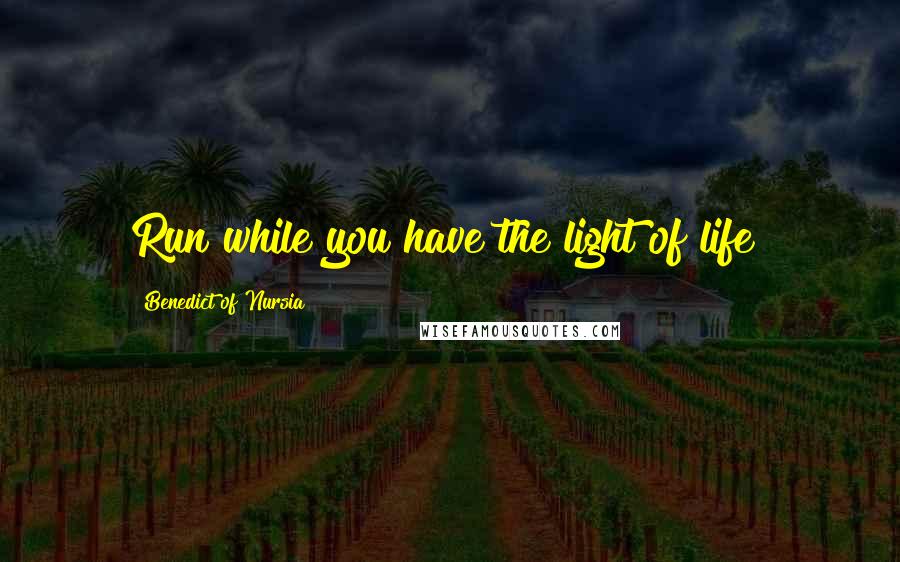 Benedict Of Nursia Quotes: Run while you have the light of life!