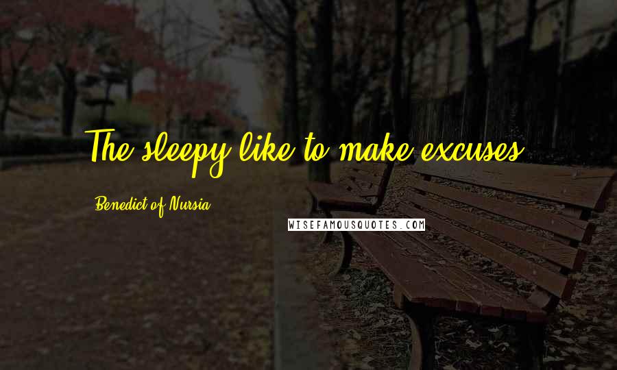 Benedict Of Nursia Quotes: The sleepy like to make excuses.