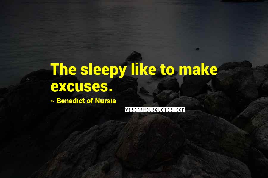 Benedict Of Nursia Quotes: The sleepy like to make excuses.