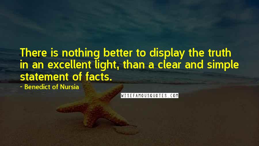 Benedict Of Nursia Quotes: There is nothing better to display the truth in an excellent light, than a clear and simple statement of facts.