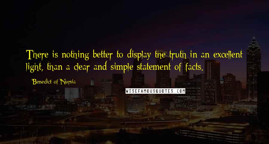 Benedict Of Nursia Quotes: There is nothing better to display the truth in an excellent light, than a clear and simple statement of facts.