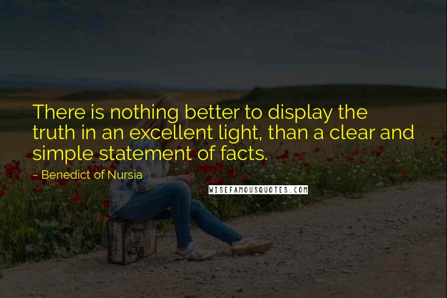 Benedict Of Nursia Quotes: There is nothing better to display the truth in an excellent light, than a clear and simple statement of facts.