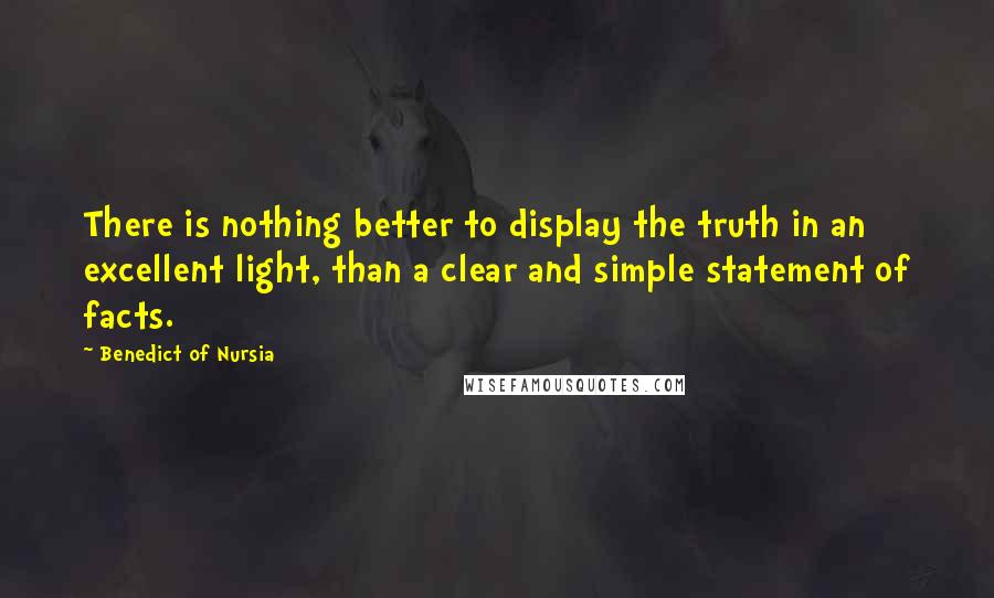 Benedict Of Nursia Quotes: There is nothing better to display the truth in an excellent light, than a clear and simple statement of facts.