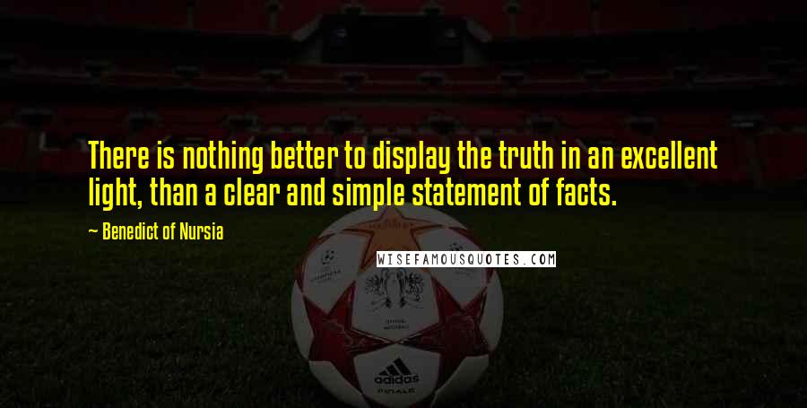 Benedict Of Nursia Quotes: There is nothing better to display the truth in an excellent light, than a clear and simple statement of facts.