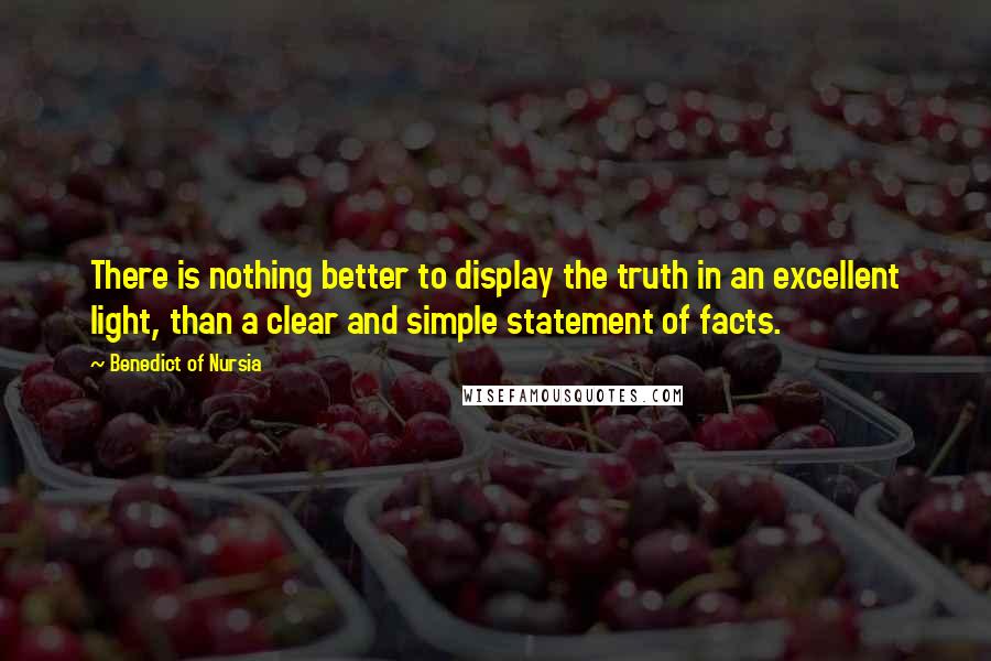 Benedict Of Nursia Quotes: There is nothing better to display the truth in an excellent light, than a clear and simple statement of facts.