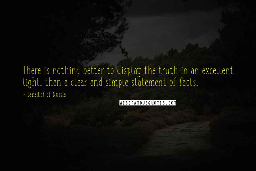 Benedict Of Nursia Quotes: There is nothing better to display the truth in an excellent light, than a clear and simple statement of facts.