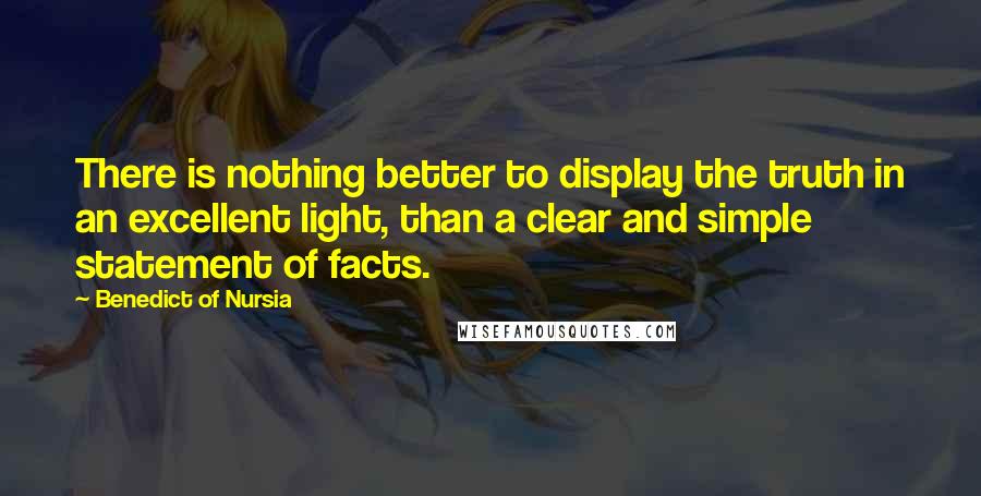 Benedict Of Nursia Quotes: There is nothing better to display the truth in an excellent light, than a clear and simple statement of facts.
