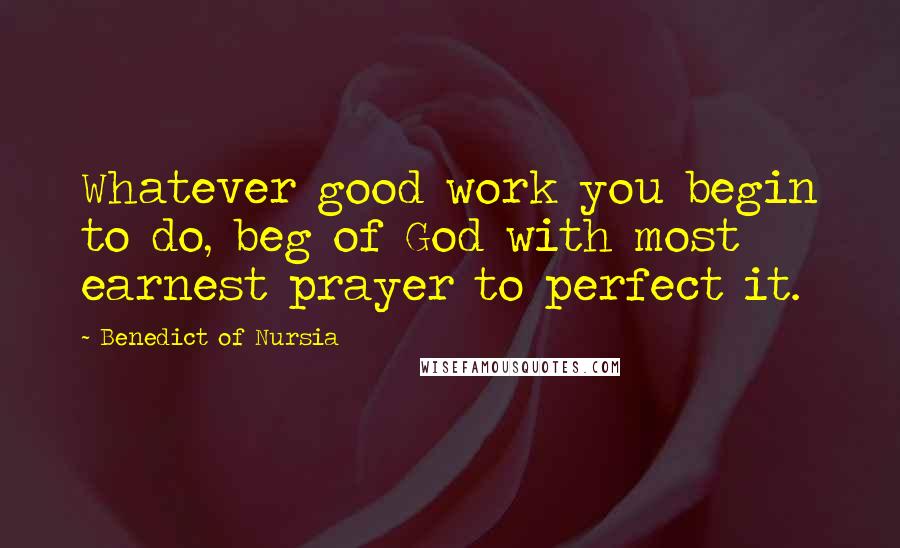 Benedict Of Nursia Quotes: Whatever good work you begin to do, beg of God with most earnest prayer to perfect it.