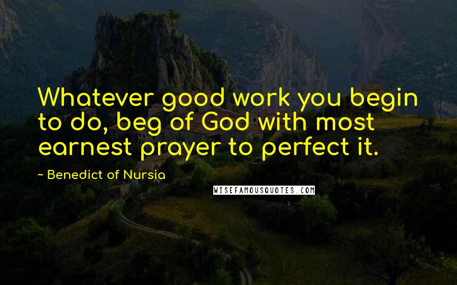 Benedict Of Nursia Quotes: Whatever good work you begin to do, beg of God with most earnest prayer to perfect it.