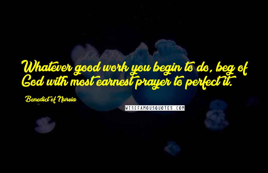 Benedict Of Nursia Quotes: Whatever good work you begin to do, beg of God with most earnest prayer to perfect it.