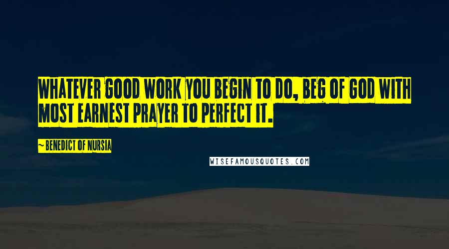 Benedict Of Nursia Quotes: Whatever good work you begin to do, beg of God with most earnest prayer to perfect it.