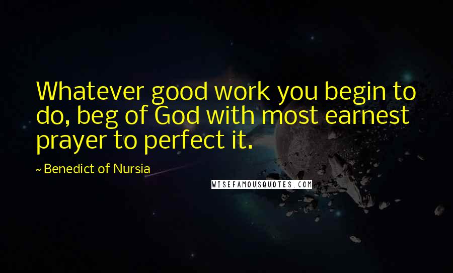 Benedict Of Nursia Quotes: Whatever good work you begin to do, beg of God with most earnest prayer to perfect it.