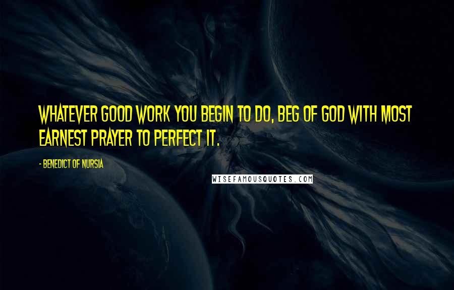 Benedict Of Nursia Quotes: Whatever good work you begin to do, beg of God with most earnest prayer to perfect it.