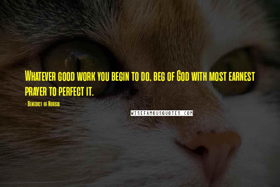 Benedict Of Nursia Quotes: Whatever good work you begin to do, beg of God with most earnest prayer to perfect it.