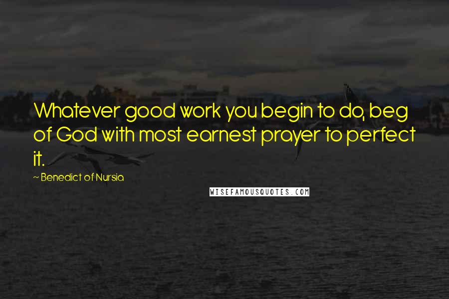 Benedict Of Nursia Quotes: Whatever good work you begin to do, beg of God with most earnest prayer to perfect it.