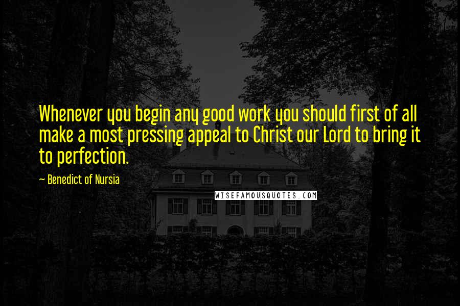 Benedict Of Nursia Quotes: Whenever you begin any good work you should first of all make a most pressing appeal to Christ our Lord to bring it to perfection.