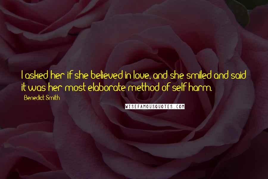 Benedict Smith Quotes: I asked her if she believed in love, and she smiled and said it was her most elaborate method of self-harm.