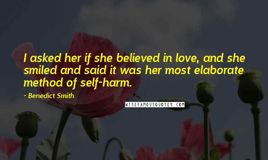 Benedict Smith Quotes: I asked her if she believed in love, and she smiled and said it was her most elaborate method of self-harm.