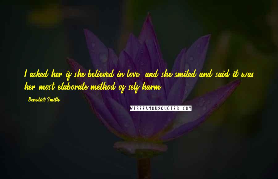 Benedict Smith Quotes: I asked her if she believed in love, and she smiled and said it was her most elaborate method of self-harm.