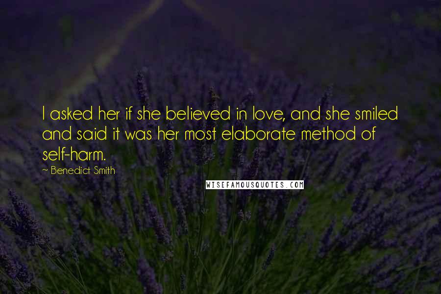 Benedict Smith Quotes: I asked her if she believed in love, and she smiled and said it was her most elaborate method of self-harm.