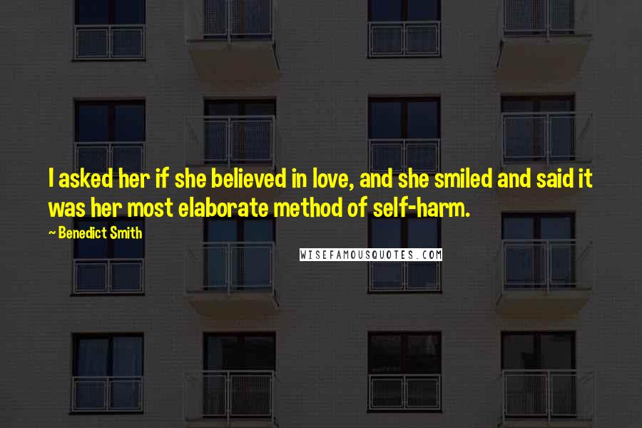 Benedict Smith Quotes: I asked her if she believed in love, and she smiled and said it was her most elaborate method of self-harm.