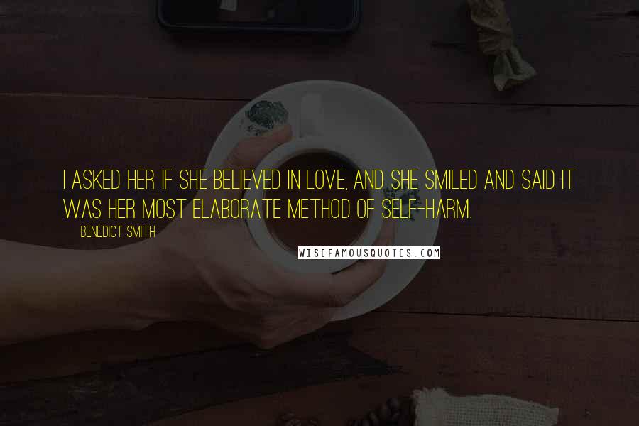 Benedict Smith Quotes: I asked her if she believed in love, and she smiled and said it was her most elaborate method of self-harm.