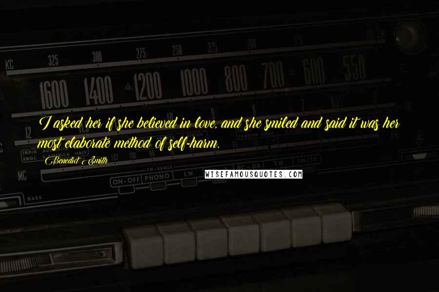 Benedict Smith Quotes: I asked her if she believed in love, and she smiled and said it was her most elaborate method of self-harm.