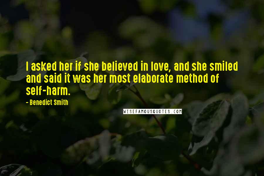 Benedict Smith Quotes: I asked her if she believed in love, and she smiled and said it was her most elaborate method of self-harm.