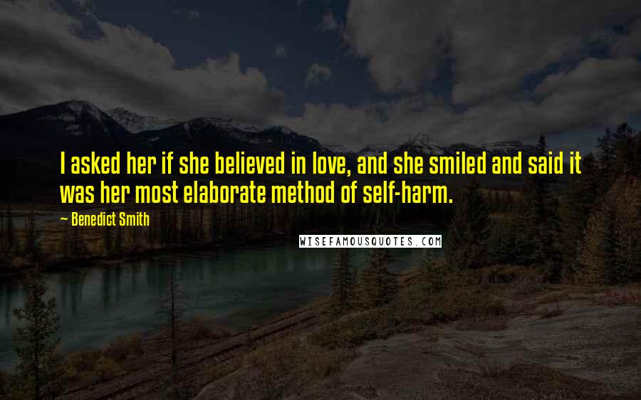 Benedict Smith Quotes: I asked her if she believed in love, and she smiled and said it was her most elaborate method of self-harm.