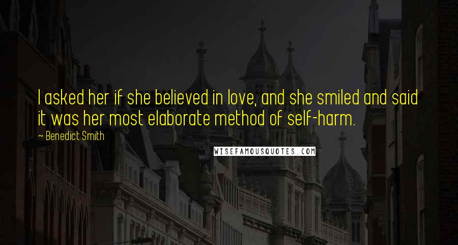 Benedict Smith Quotes: I asked her if she believed in love, and she smiled and said it was her most elaborate method of self-harm.