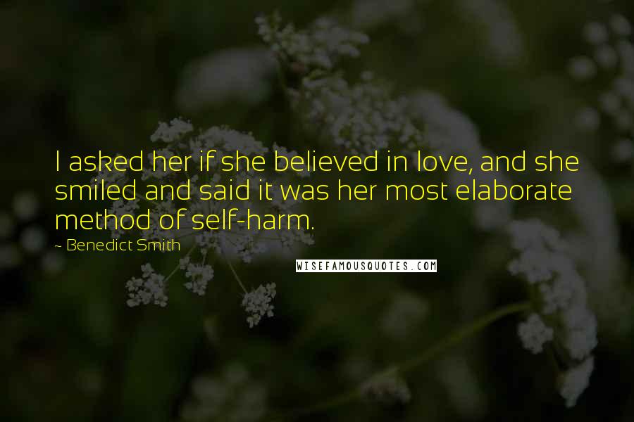 Benedict Smith Quotes: I asked her if she believed in love, and she smiled and said it was her most elaborate method of self-harm.