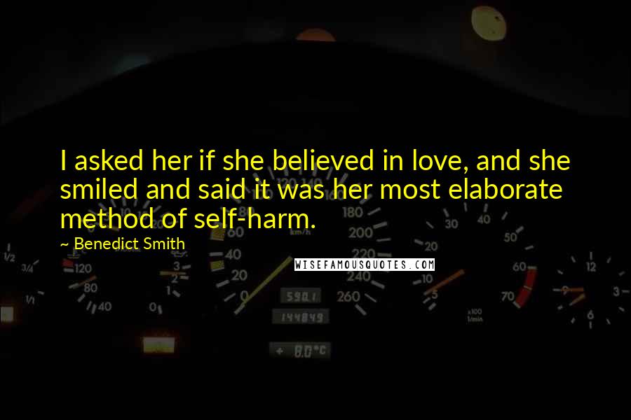 Benedict Smith Quotes: I asked her if she believed in love, and she smiled and said it was her most elaborate method of self-harm.