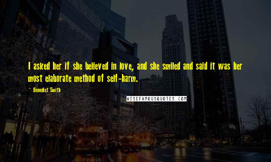 Benedict Smith Quotes: I asked her if she believed in love, and she smiled and said it was her most elaborate method of self-harm.