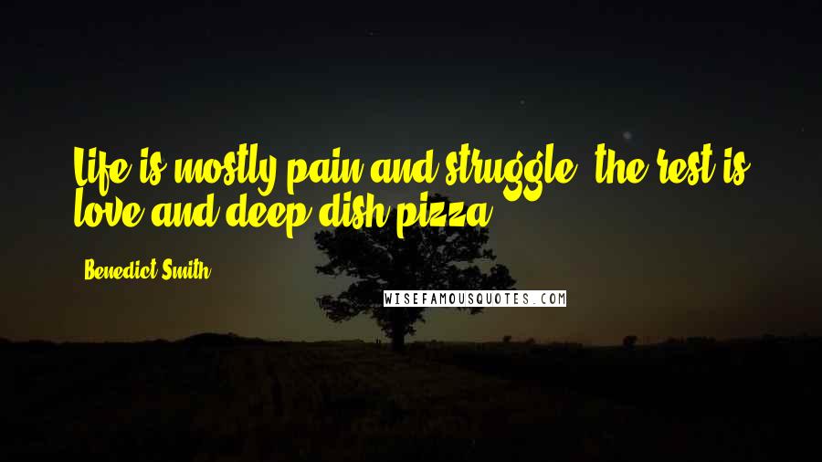 Benedict Smith Quotes: Life is mostly pain and struggle; the rest is love and deep dish pizza.