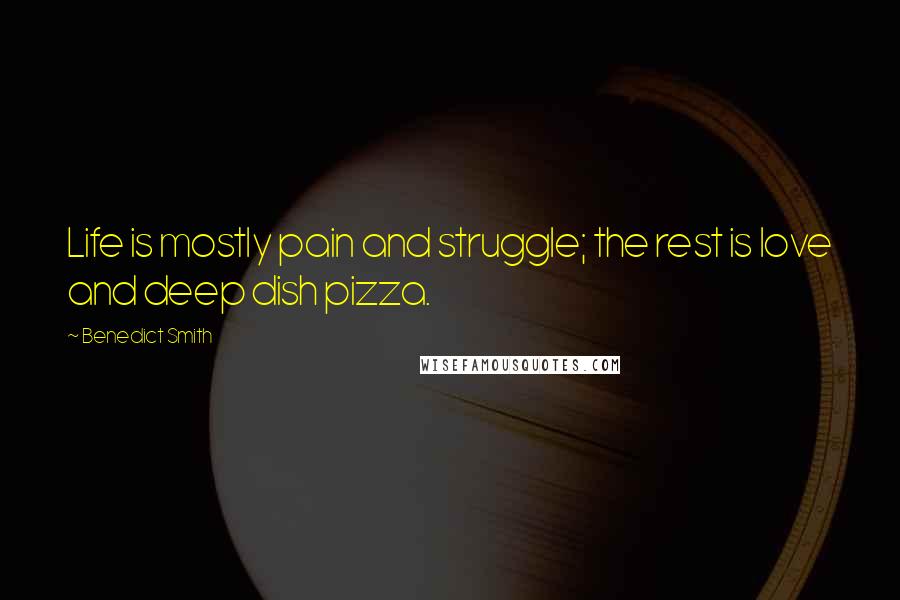 Benedict Smith Quotes: Life is mostly pain and struggle; the rest is love and deep dish pizza.