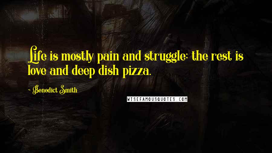 Benedict Smith Quotes: Life is mostly pain and struggle; the rest is love and deep dish pizza.