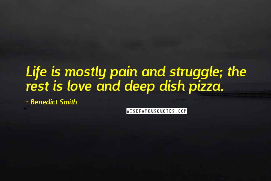 Benedict Smith Quotes: Life is mostly pain and struggle; the rest is love and deep dish pizza.