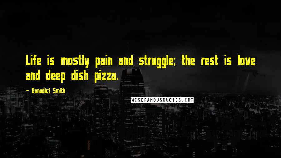 Benedict Smith Quotes: Life is mostly pain and struggle; the rest is love and deep dish pizza.