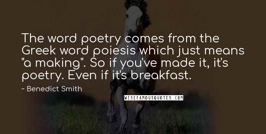 Benedict Smith Quotes: The word poetry comes from the Greek word poiesis which just means "a making". So if you've made it, it's poetry. Even if it's breakfast.